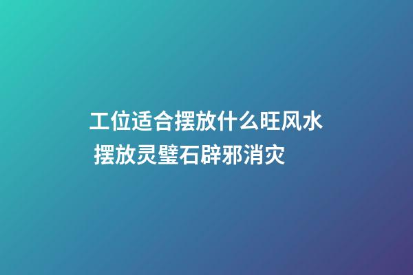 工位适合摆放什么旺风水 摆放灵璧石辟邪消灾